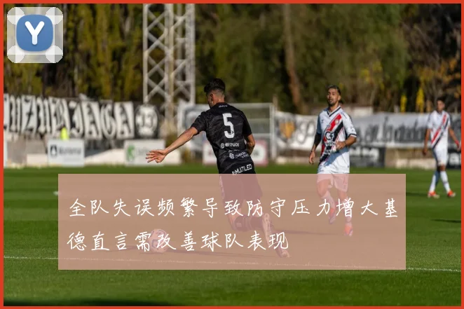 全队失误频繁导致防守压力增大基德直言需改善球队表现
