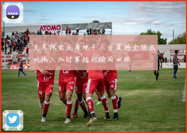 克尼佩尔底角绝平三分震撼全场成功拖入加时赛精彩瞬间回顾