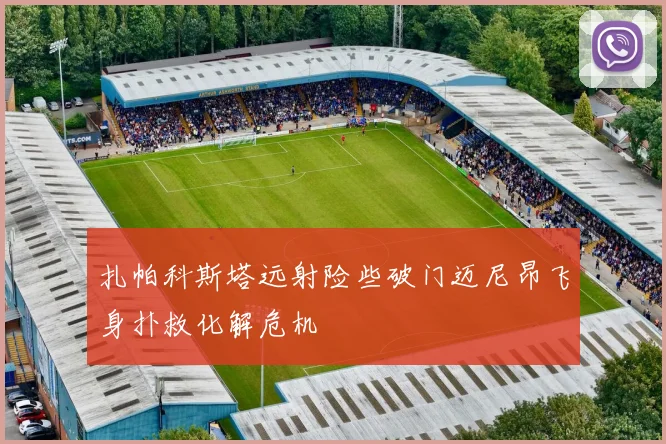 扎帕科斯塔远射险些破门迈尼昂飞身扑救化解危机