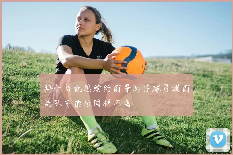 拜仁与凯恩续约前景渺茫球员提前离队可能性同样不高