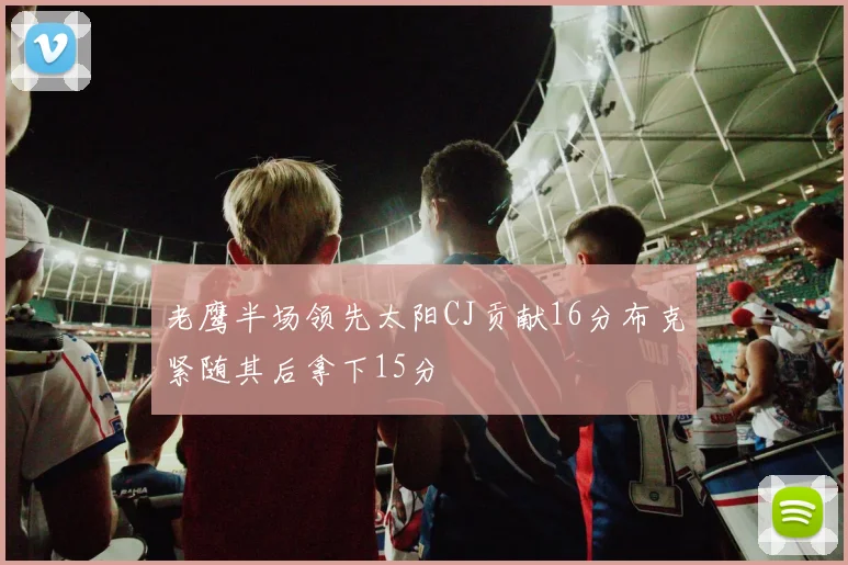 老鹰半场领先太阳CJ贡献16分布克紧随其后拿下15分