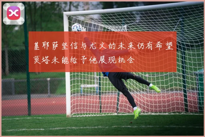 基耶萨坚信与尤文的未来仍有希望莫塔未能给予他展现机会
