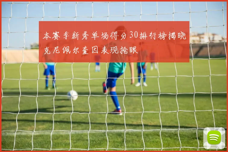 本赛季新秀单场得分30排行榜揭晓克尼佩尔奎因表现抢眼