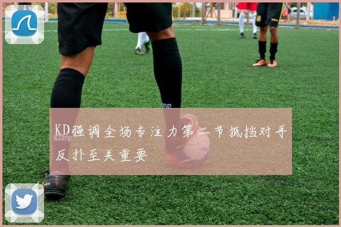 KD强调全场专注力第二节抵挡对手反扑至关重要