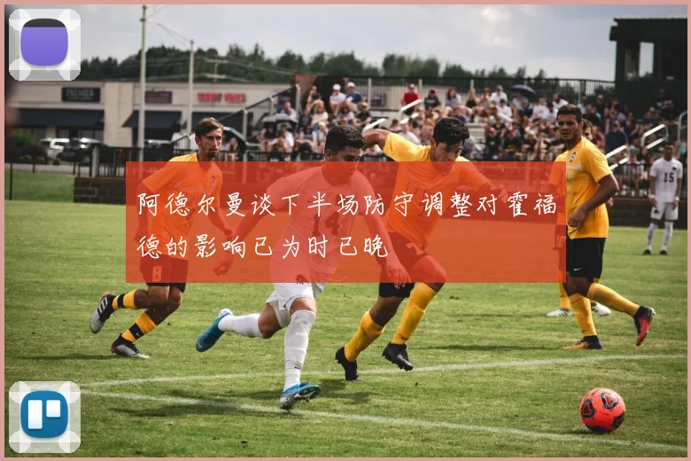 阿德尔曼谈下半场防守调整对霍福德的影响已为时已晚