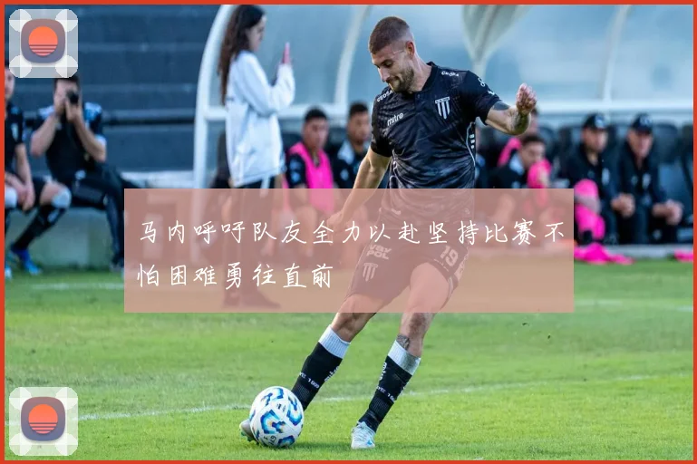 马内呼吁队友全力以赴坚持比赛不怕困难勇往直前