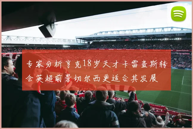 专家分析亨克18岁天才卡雷查斯转会英超前景切尔西更适合其发展