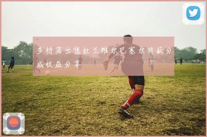 多特若出售杜兰维尔巴塞尔将获分成收益分享