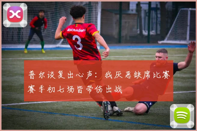 普尔谈复出心声：我厌恶缺席比赛赛季初七场皆带伤出战