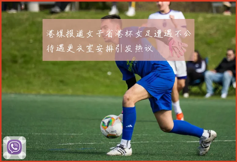 港媒报道女子省港杯女足遭遇不公待遇更衣室安排引发热议