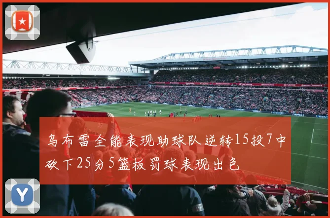 乌布雷全能表现助球队逆转15投7中砍下25分5篮板罚球表现出色