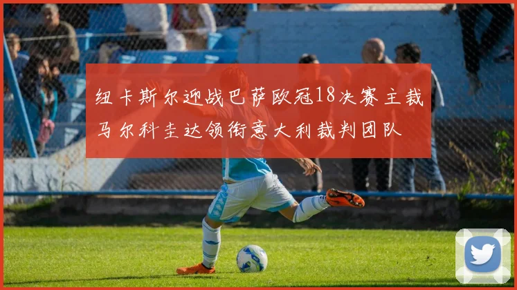 纽卡斯尔迎战巴萨欧冠18决赛主裁马尔科圭达领衔意大利裁判团队