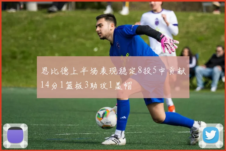 恩比德上半场表现稳定8投5中贡献14分1篮板3助攻1盖帽
