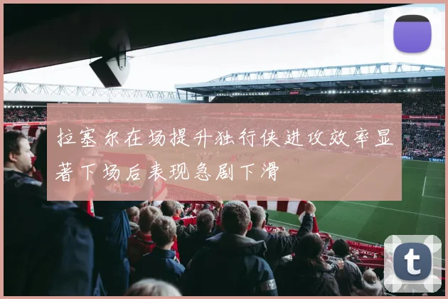 拉塞尔在场提升独行侠进攻效率显著下场后表现急剧下滑