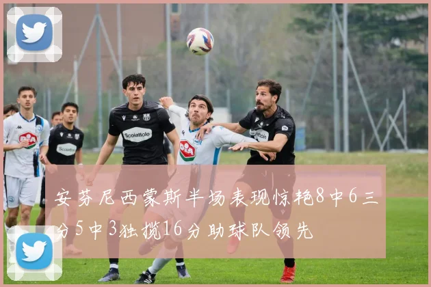 安芬尼西蒙斯半场表现惊艳8中6三分5中3独揽16分助球队领先