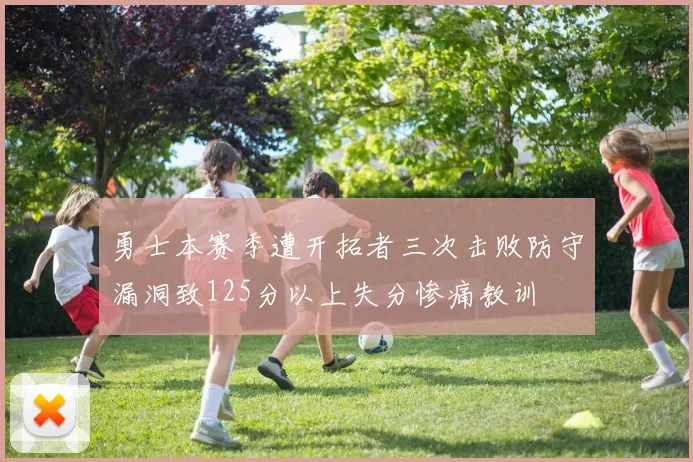 勇士本赛季遭开拓者三次击败防守漏洞致125分以上失分惨痛教训