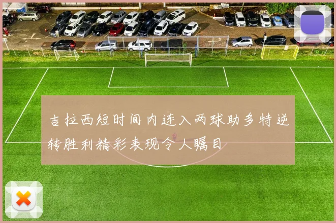 吉拉西短时间内连入两球助多特逆转胜利精彩表现令人瞩目