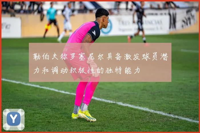 勒伯夫称罗塞尼尔具备激发球员潜力和调动积极性的独特能力