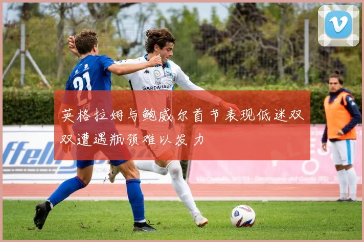 英格拉姆与鲍威尔首节表现低迷双双遭遇瓶颈难以发力