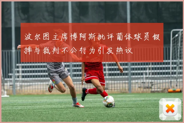 波尔图主席博阿斯批评葡体球员假摔与裁判不公行为引发热议