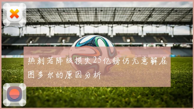热刺若降级损失25亿镑仍无意解雇图多尔的原因分析