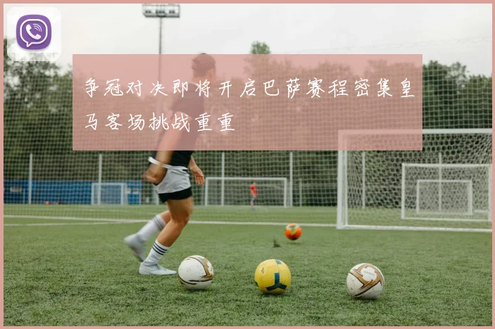 争冠对决即将开启巴萨赛程密集皇马客场挑战重重