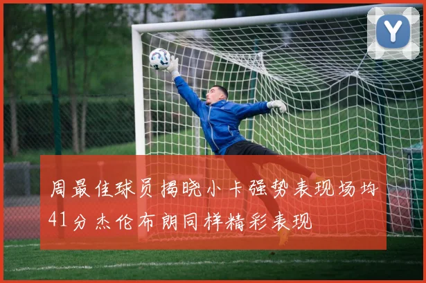 周最佳球员揭晓小卡强势表现场均41分杰伦布朗同样精彩表现