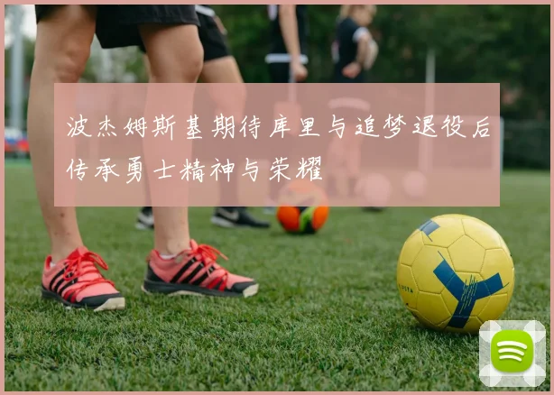 波杰姆斯基期待库里与追梦退役后传承勇士精神与荣耀