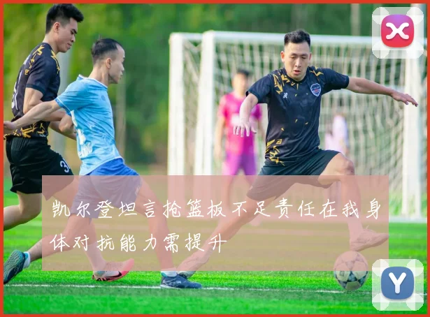 凯尔登坦言抢篮板不足责任在我身体对抗能力需提升