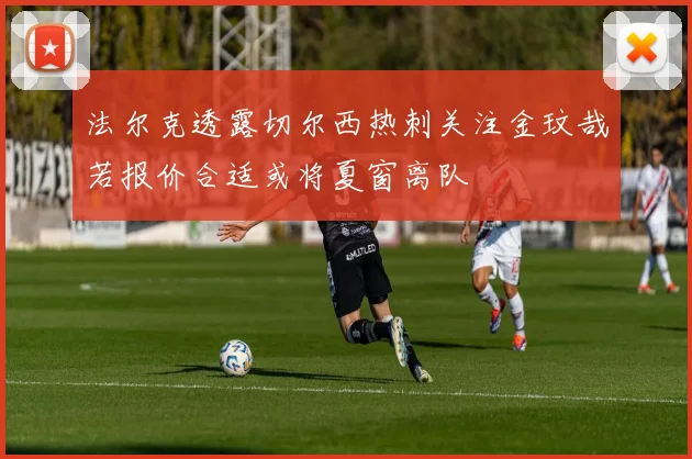 法尔克透露切尔西热刺关注金玟哉若报价合适或将夏窗离队