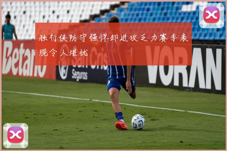 独行侠防守强悍却进攻乏力赛季表现令人堪忧