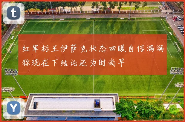 红军标王伊萨克状态回暖自信满满称现在下结论还为时尚早