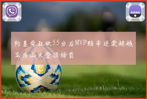 约基奇狂砍55分后MVP赔率逆袭超越亚历山大登顶榜首