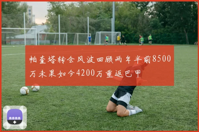 帕奎塔转会风波回顾两年半前8500万未果如今4200万重返巴甲