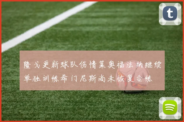 隆戈更新球队伤情莱奥福法纳继续单独训练希门尼斯尚未恢复合练