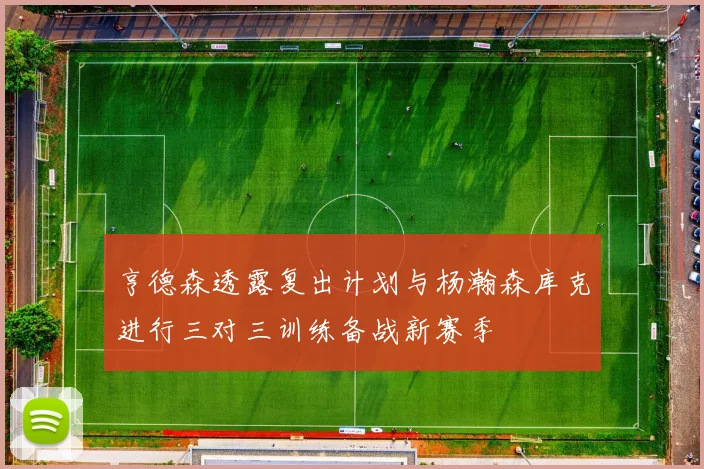 亨德森透露复出计划与杨瀚森库克进行三对三训练备战新赛季