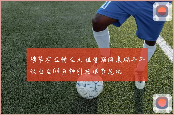 穆萨在亚特兰大租借期间表现平平仅出场64分钟引发退货危机