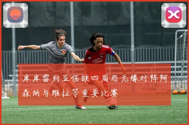 库库雷利亚伤缺四周恐无缘对阵阿森纳与维拉等重要比赛
