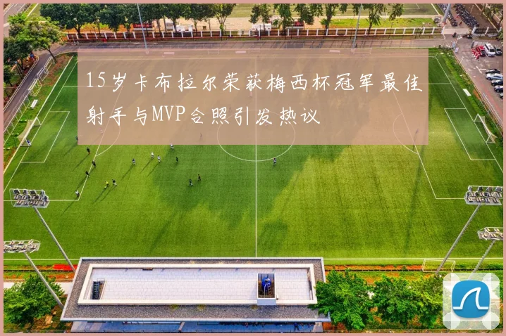 15岁卡布拉尔荣获梅西杯冠军最佳射手与MVP合照引发热议