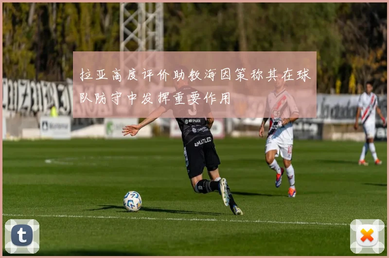 拉亚高度评价助教海因策称其在球队防守中发挥重要作用