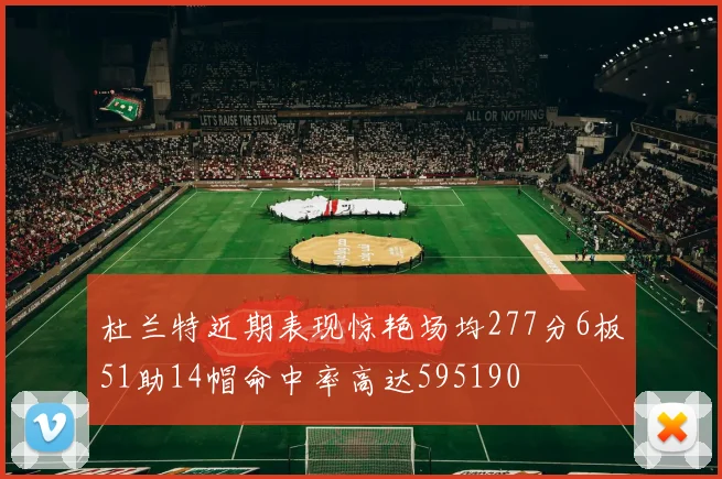 杜兰特近期表现惊艳场均277分6板51助14帽命中率高达595190