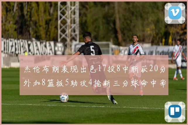 杰伦布朗表现出色17投8中斩获20分外加8篮板5助攻4抢断三分球命中率待提升