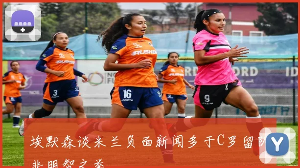 埃默森谈米兰负面新闻多于C罗留队非明智之举