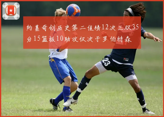 约基奇创历史第二佳绩12次三双35分15篮板10助攻仅次于罗伯特森
