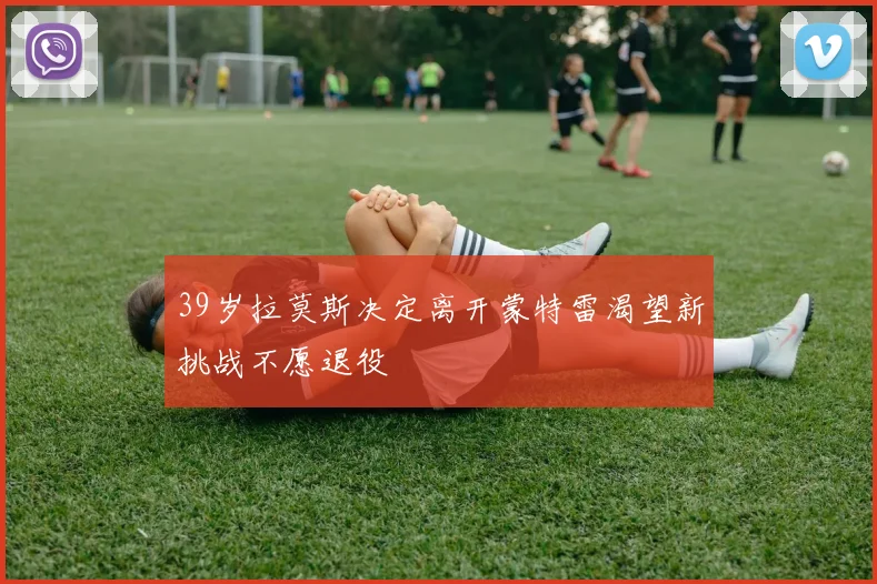39岁拉莫斯决定离开蒙特雷渴望新挑战不愿退役