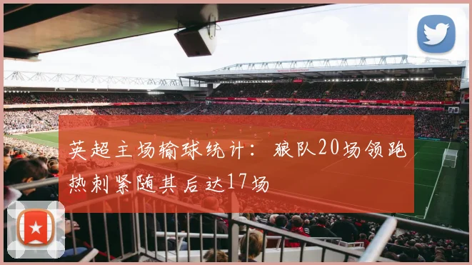 英超主场输球统计：狼队20场领跑热刺紧随其后达17场