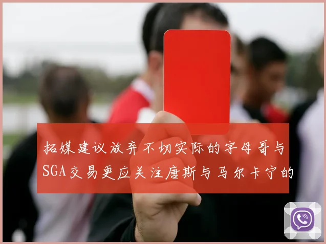 拓媒建议放弃不切实际的字母哥与SGA交易更应关注唐斯与马尔卡宁的潜力