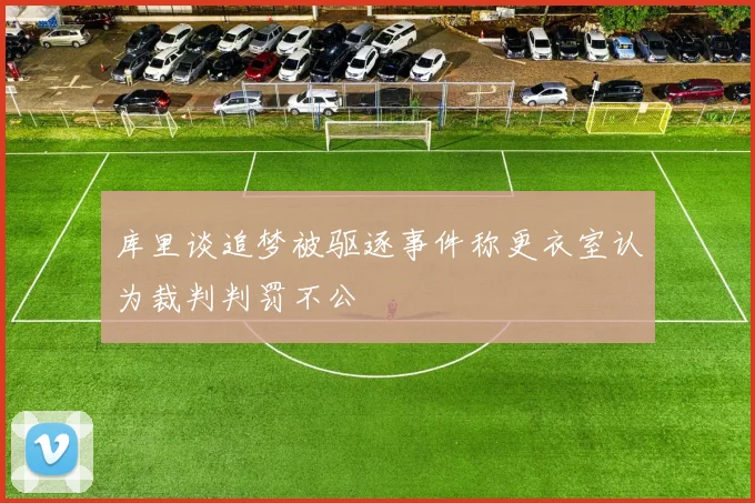 库里谈追梦被驱逐事件称更衣室认为裁判判罚不公